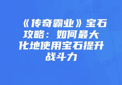 《传奇霸业》宝石攻略：如何最大化地使用宝石提升战斗力