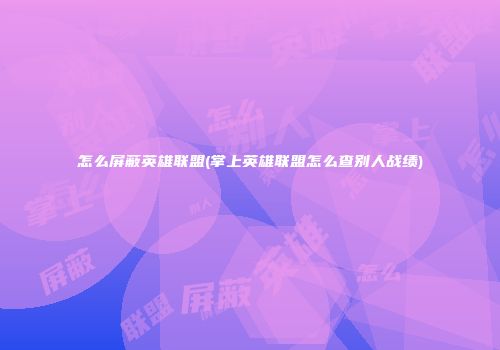 怎么屏蔽英雄联盟(掌上英雄联盟怎么查别人战绩)