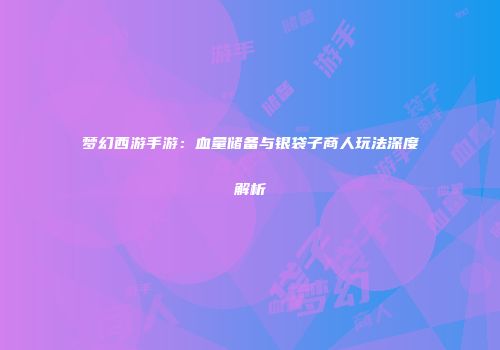 梦幻西游手游：血量储备与银袋子商人玩法深度解析