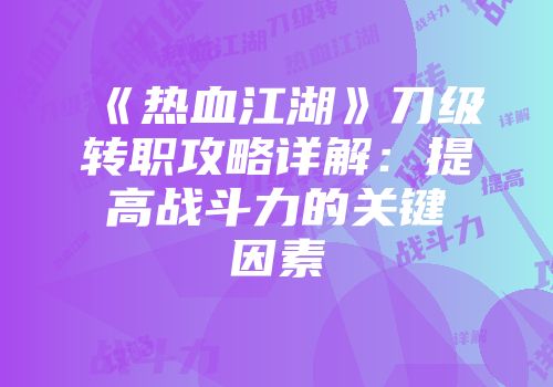 《热血江湖》刀级转职攻略详解：提高战斗力的关键因素