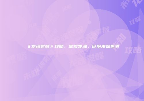 《龙魂觉醒》攻略：掌握龙魂，征服未知世界