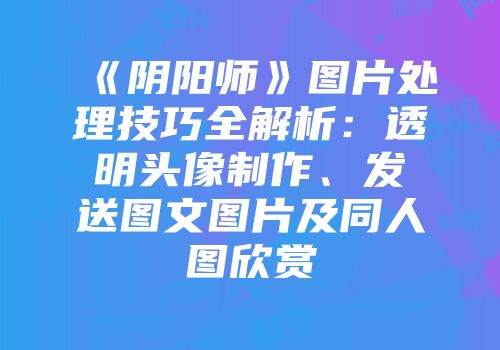 《阴阳师》图片处理技巧全解析：透明头像制作、发送图文图片及同人图欣赏