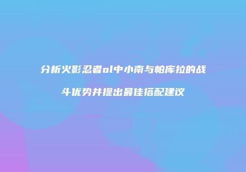 分析火影忍者ol中小南与帕库拉的战斗优势并提出最佳搭配建议