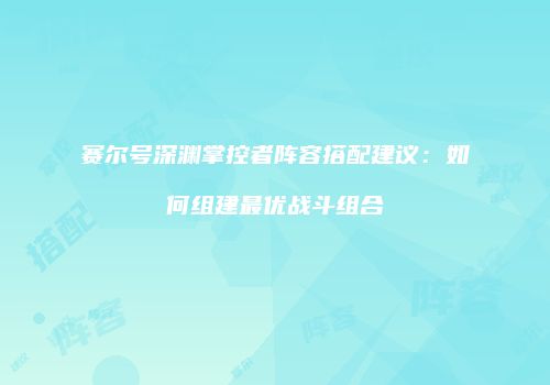 赛尔号深渊掌控者阵容搭配建议:如何组建最优战斗组合