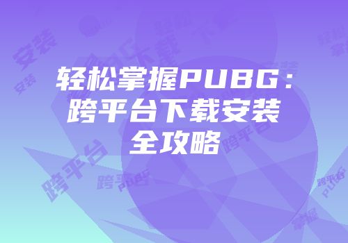 轻松掌握PUBG：跨平台下载安装全攻略