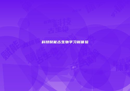 科技赋能古生物学习新体验