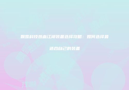 飘雪科技热血江湖装备选择攻略：如何选择最适合自己的装备