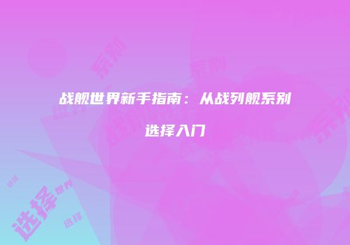 战舰世界新手指南：从战列舰系别选择入门