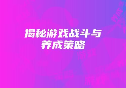 揭秘游戏战斗与养成策略