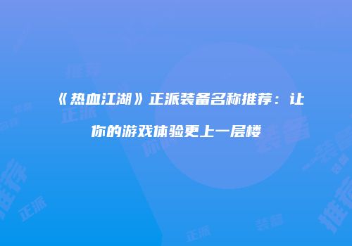 《热血江湖》正派装备名称推荐:让你的游戏体验更上一层楼