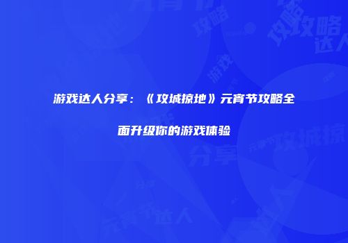 游戏达人分享：《攻城掠地》元宵节攻略全面升级你的游戏体验