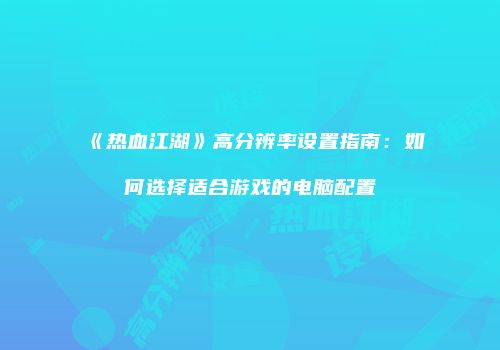 《热血江湖》高分辨率设置指南：如何选择适合游戏的电脑配置