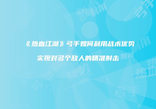 《热血江湖》弓手如何利用战术优势实现对多个敌人的精准射击