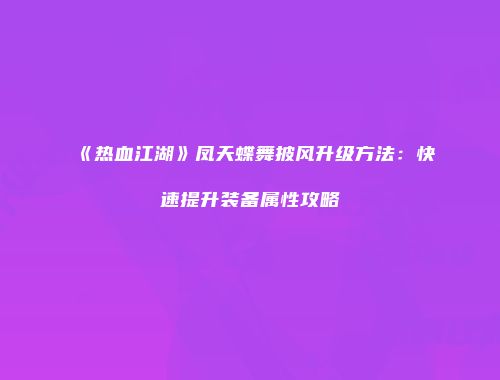 《热血江湖》凤天蝶舞披风升级方法：快速提升装备属性攻略