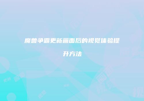 魔兽争霸更新画面后的视觉体验提升方法