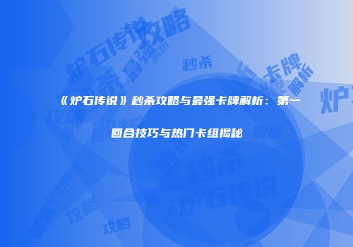 《炉石传说》秒杀攻略与最强卡牌解析：第一回合技巧与热门卡组揭秘