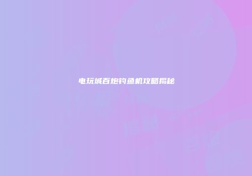 电玩城百炮钓鱼机攻略揭秘
