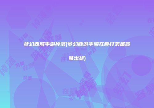 梦幻西游手游掉落(梦幻西游手游在哪打装备容易出货)