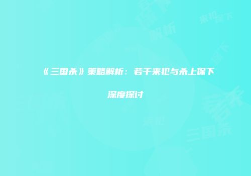 《三国杀》策略解析：若干来犯与杀上保下深度探讨