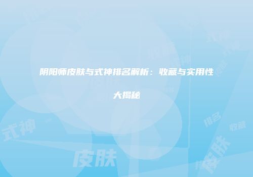 阴阳师皮肤与式神排名解析：收藏与实用性大揭秘