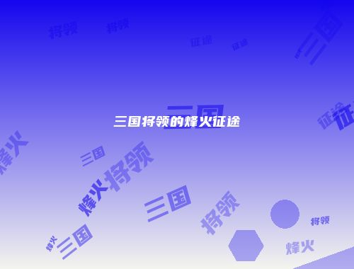 三国将领的烽火征途