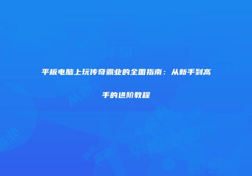 平板电脑上玩传奇霸业的全面指南:从新手到高手的进阶教程