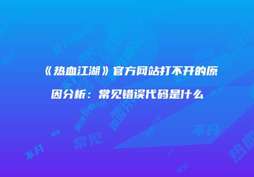 《热血江湖》官方网站打不开的原因分析：常见错误代码是什么