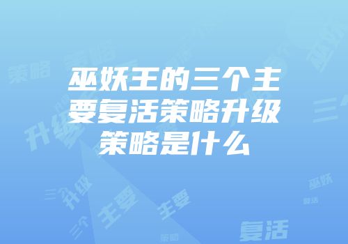 巫妖王的三个主要复活策略升级策略是什么