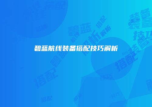 碧蓝航线装备搭配技巧解析