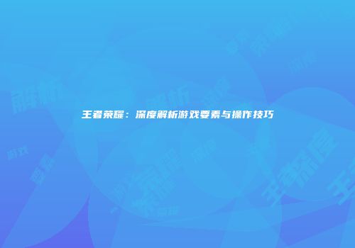 王者荣耀：深度解析游戏要素与操作技巧