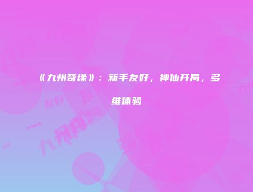 《九州奇缘》：新手友好，神仙开局，多维体验