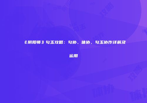 《阴阳师》勾玉攻略：勾协、体协、勾玉协作详解及运用
