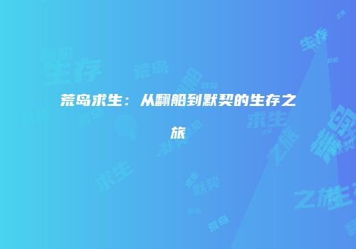 荒岛求生：从翻船到默契的生存之旅
