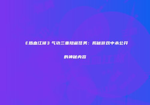 《热血江湖》气功三重隐藏任务:揭秘游戏中未公开的神秘内容