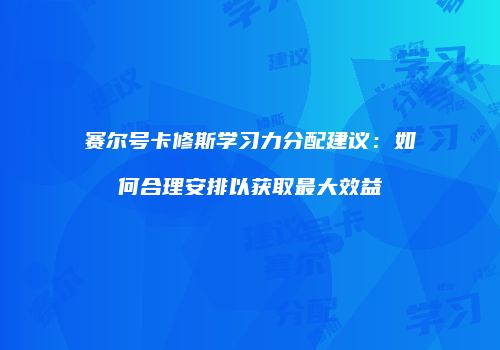 赛尔号卡修斯学习力分配建议：如何合理安排以获取最大效益