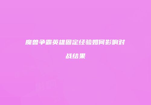 魔兽争霸英雄固定经验如何影响对战结果