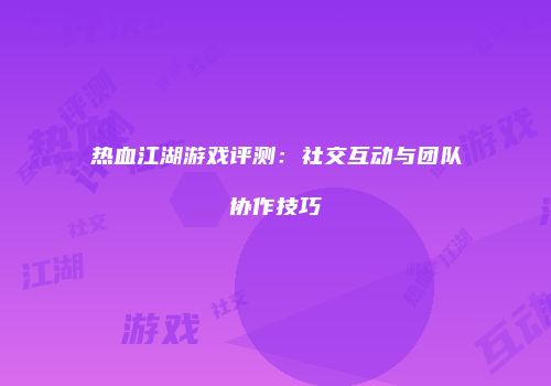 热血江湖游戏评测：社交互动与团队协作技巧