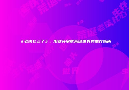 《老铁扎心了》：用锄头攀爬荒诞世界的生存指南