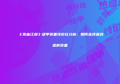 《热血江湖》级甲装备性价比分析：如何选择最合适的装备