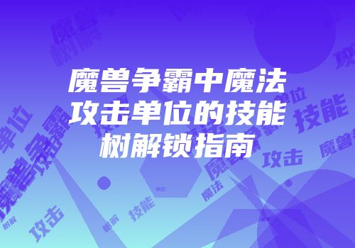 魔兽争霸中魔法攻击单位的技能树解锁指南