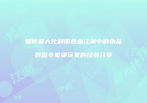 如何最大化利用热血江湖中的物品数据专家级玩家的经验分享