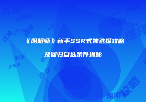 《阴阳师》新手SSR式神选择攻略及回归自选条件揭秘