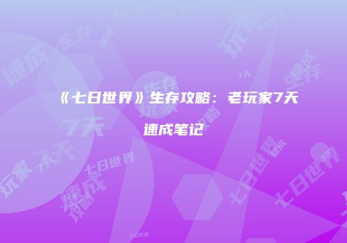《七日世界》生存攻略：老玩家7天速成笔记