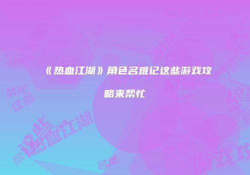 《热血江湖》角色名难记这些游戏攻略来帮忙