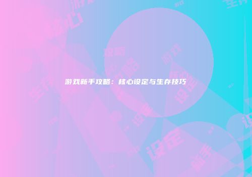 游戏新手攻略：核心设定与生存技巧
