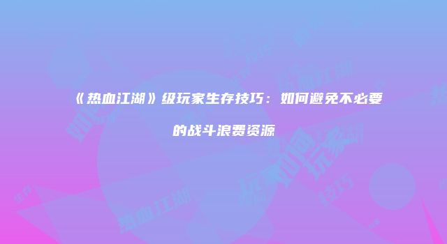 《热血江湖》级玩家生存技巧：如何避免不必要的战斗浪费资源