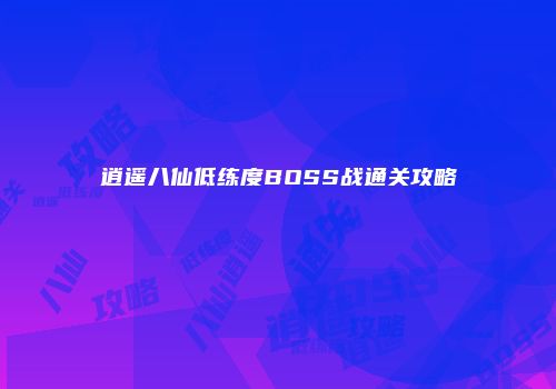 逍遥八仙低练度BOSS战通关攻略