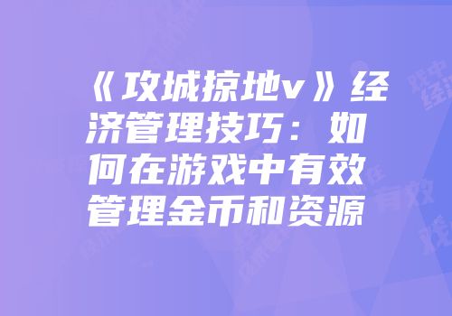 《攻城掠地v》经济管理技巧：如何在游戏中有效管理金币和资源