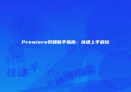 Premiere剪辑新手指南：快速上手避坑