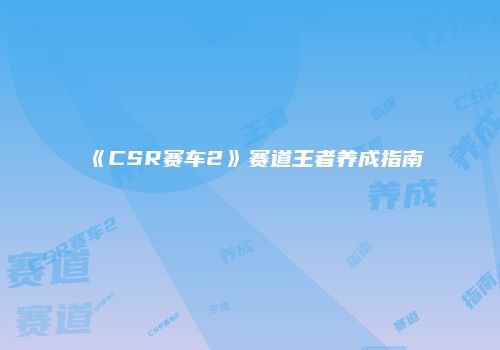 《CSR赛车2》赛道王者养成指南
